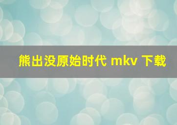 熊出没原始时代 mkv 下载